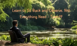 learn to sit back and observe. not everything need - tymoff